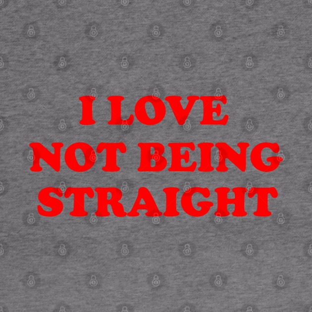 I Love Not Being Straight Shirt by kmcollectible